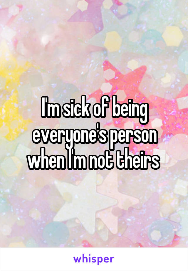 I'm sick of being everyone's person when I'm not theirs 