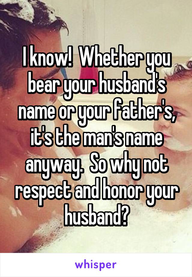 I know!  Whether you bear your husband's name or your father's, it's the man's name anyway.  So why not respect and honor your husband?
