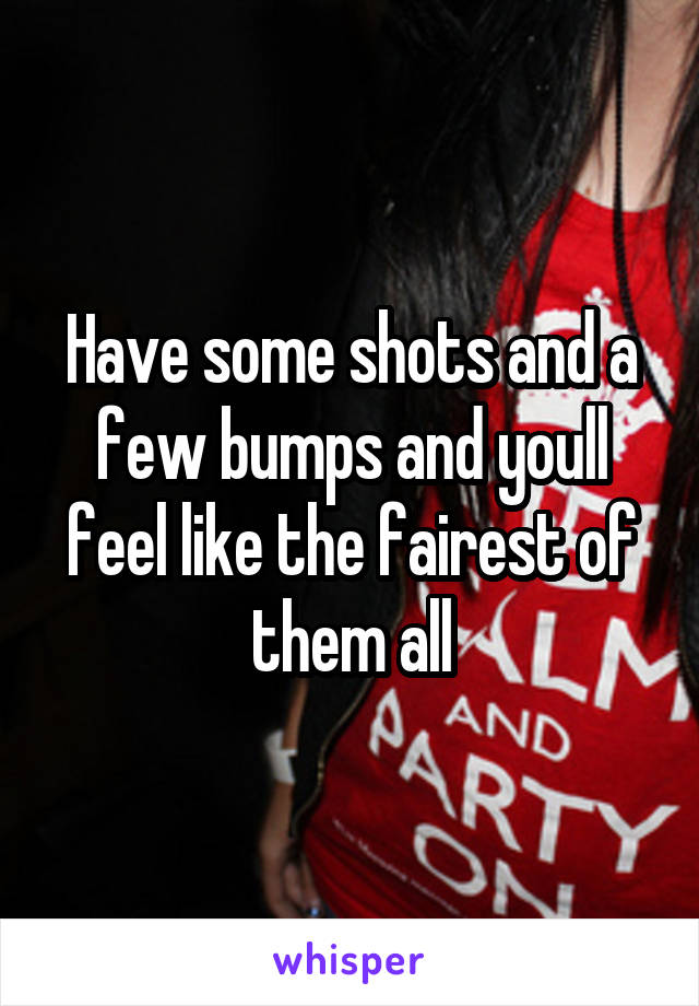 Have some shots and a few bumps and youll feel like the fairest of them all