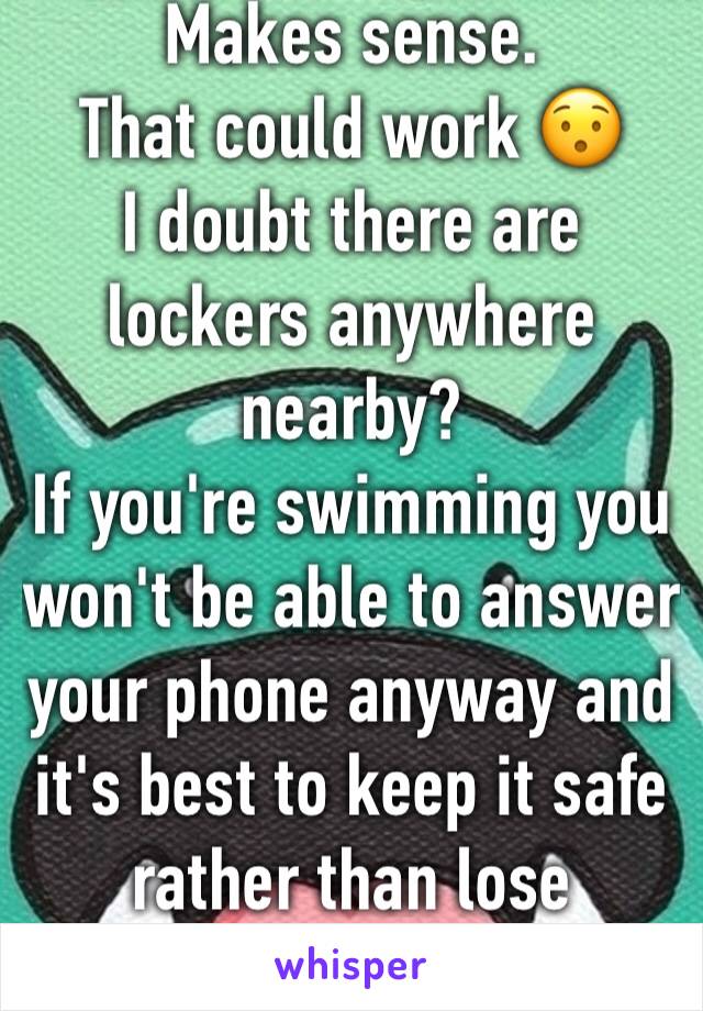 Makes sense.
That could work 😯
I doubt there are lockers anywhere nearby?
If you're swimming you won't be able to answer your phone anyway and it's best to keep it safe rather than lose it,phone less