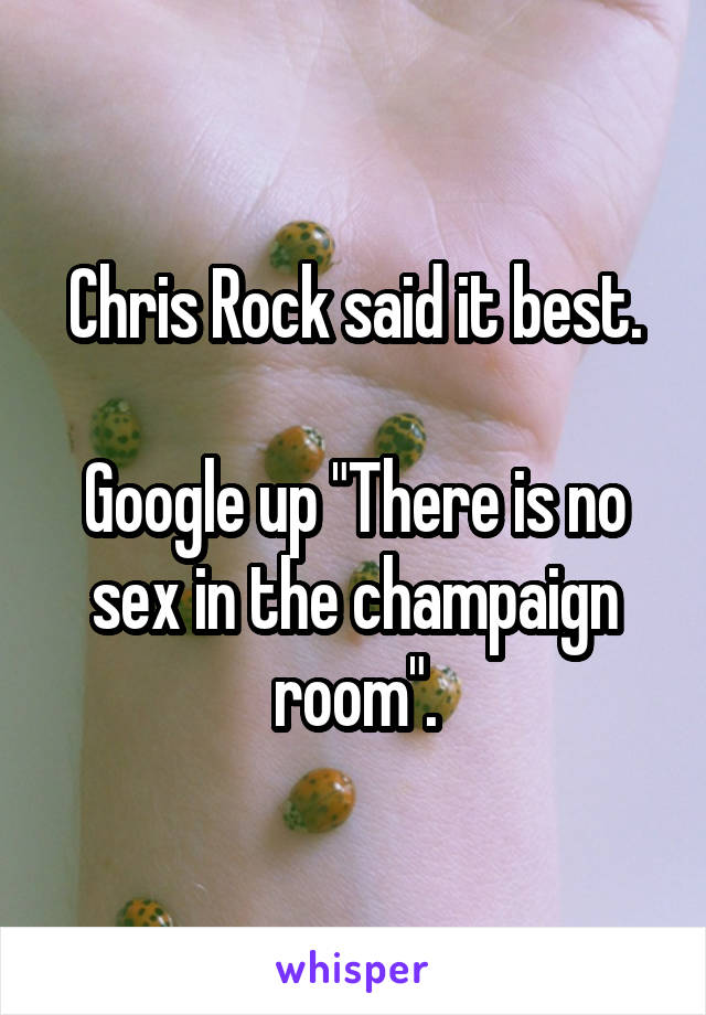 Chris Rock said it best.

Google up "There is no sex in the champaign room".