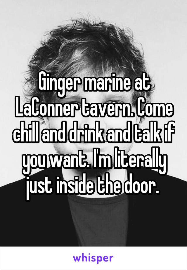 Ginger marine at LaConner tavern. Come chill and drink and talk if you want. I'm literally just inside the door. 