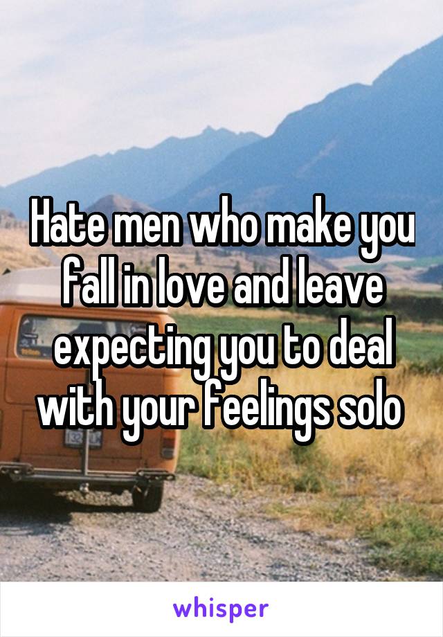 Hate men who make you fall in love and leave expecting you to deal with your feelings solo 