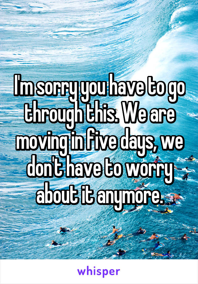 I'm sorry you have to go through this. We are moving in five days, we don't have to worry about it anymore.