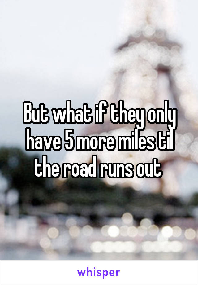 But what if they only have 5 more miles til the road runs out 
