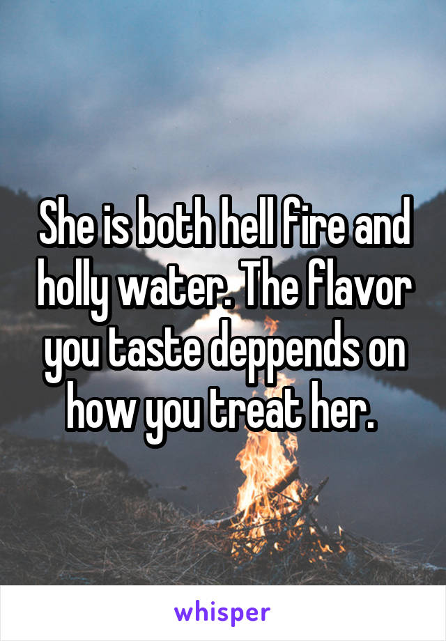 She is both hell fire and holly water. The flavor you taste deppends on how you treat her. 