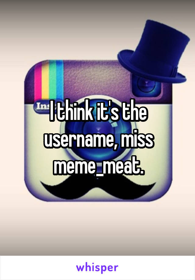 I think it's the username, miss meme_meat.