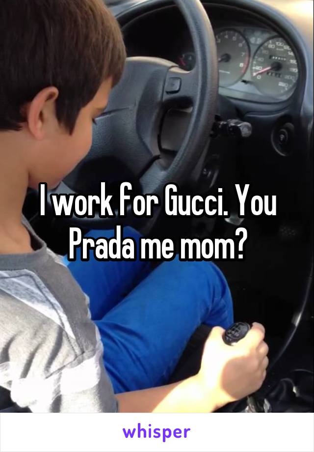 I work for Gucci. You Prada me mom?