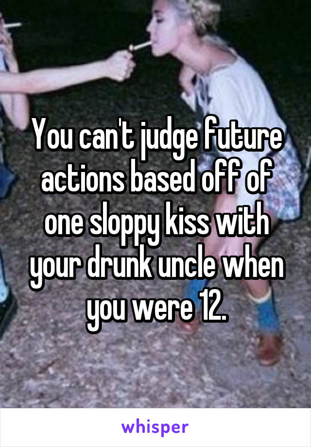 You can't judge future actions based off of one sloppy kiss with your drunk uncle when you were 12.