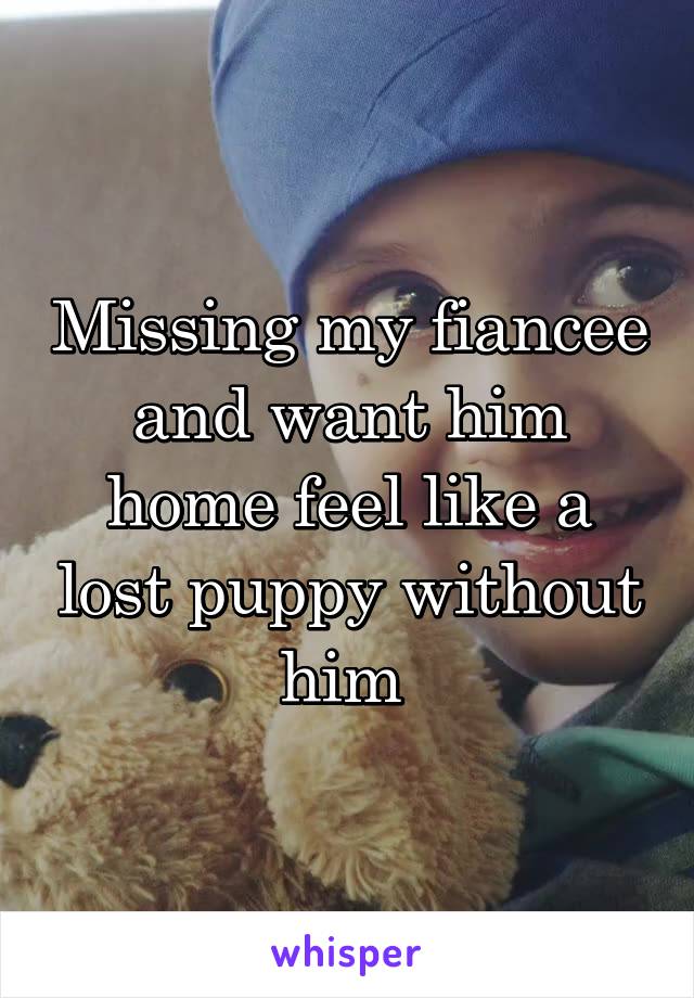 Missing my fiancee and want him home feel like a lost puppy without him 