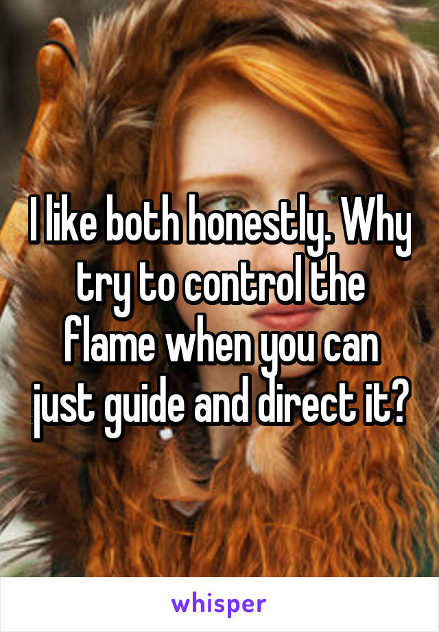 I like both honestly. Why try to control the flame when you can just guide and direct it?