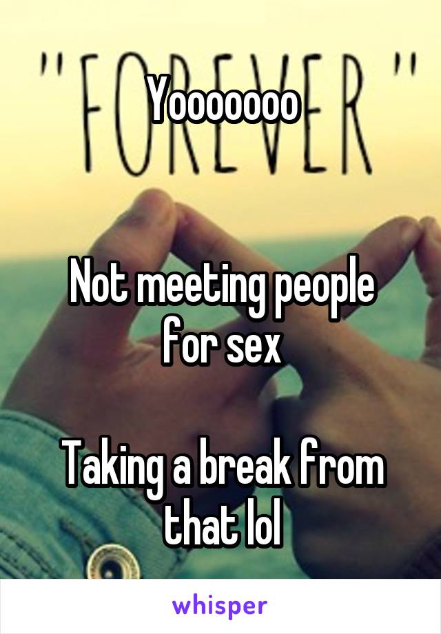 Yooooooo


Not meeting people for sex

Taking a break from that lol