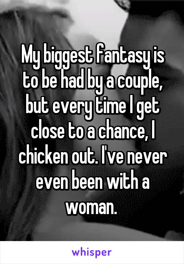My biggest fantasy is to be had by a couple, but every time I get close to a chance, I chicken out. I've never even been with a woman. 