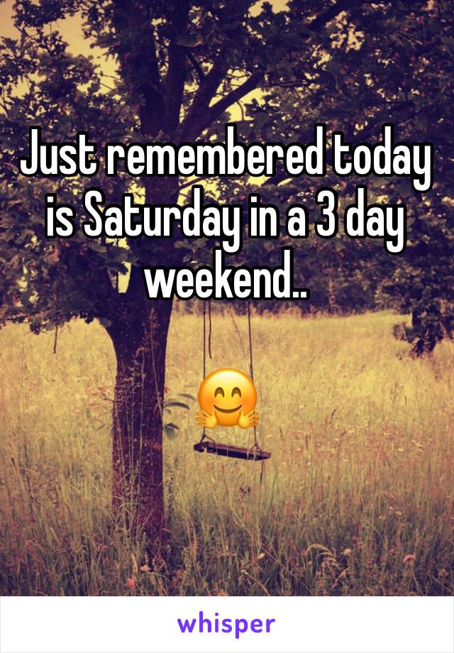Just remembered today is Saturday in a 3 day weekend..

🤗