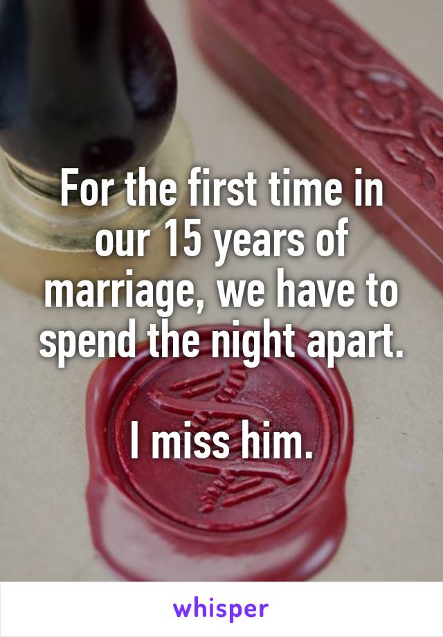 For the first time in our 15 years of marriage, we have to spend the night apart.

I miss him.