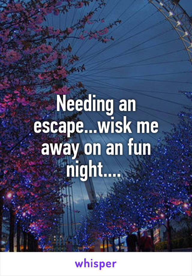 Needing an escape...wisk me away on an fun night.... 