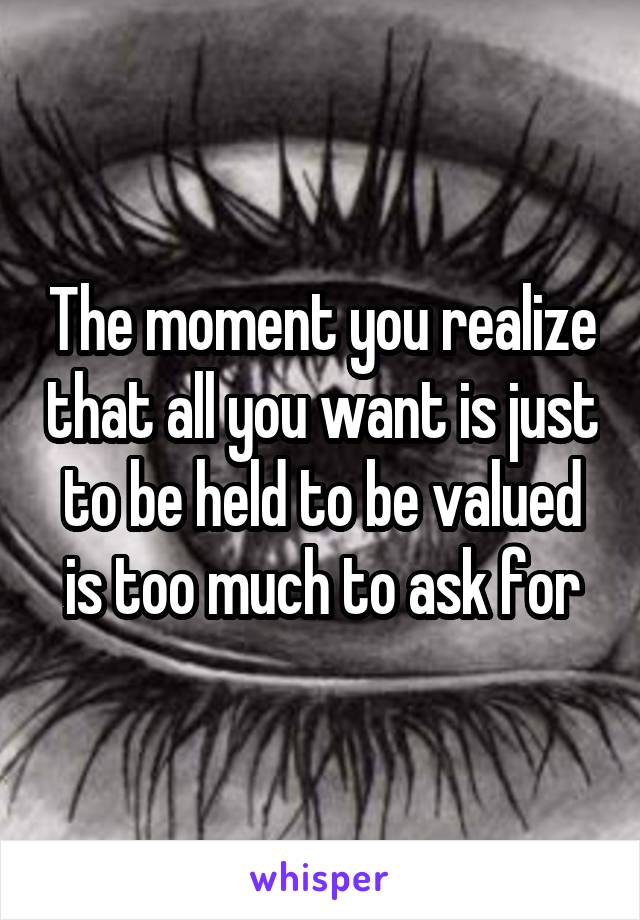 The moment you realize that all you want is just to be held to be valued is too much to ask for