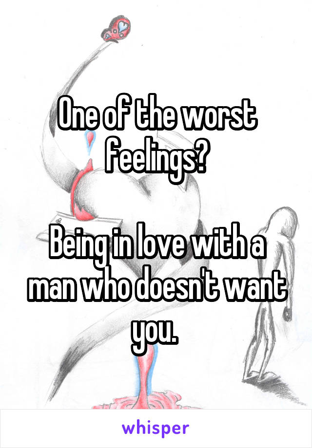 One of the worst feelings?

Being in love with a man who doesn't want you. 