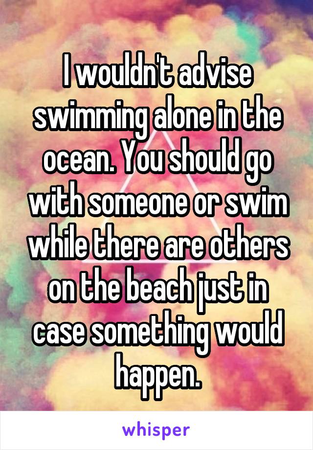 I wouldn't advise swimming alone in the ocean. You should go with someone or swim while there are others on the beach just in case something would happen.