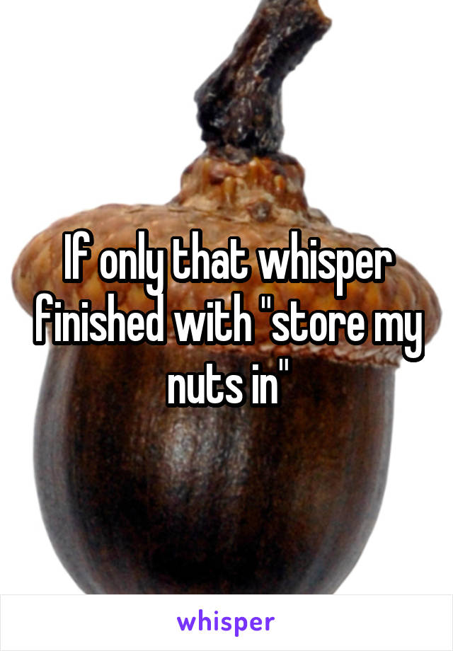 If only that whisper finished with "store my nuts in"