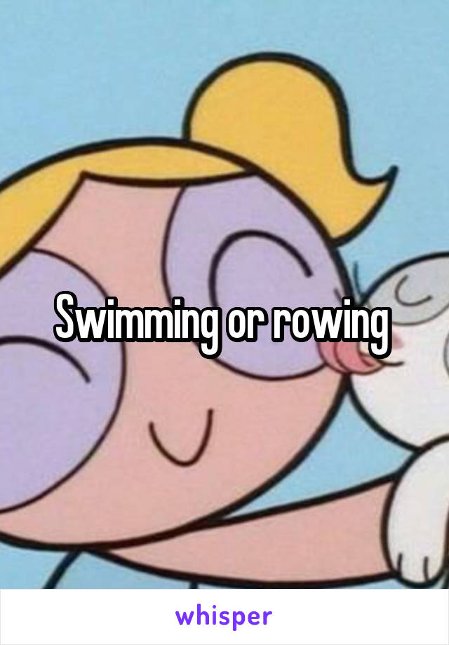 Swimming or rowing 