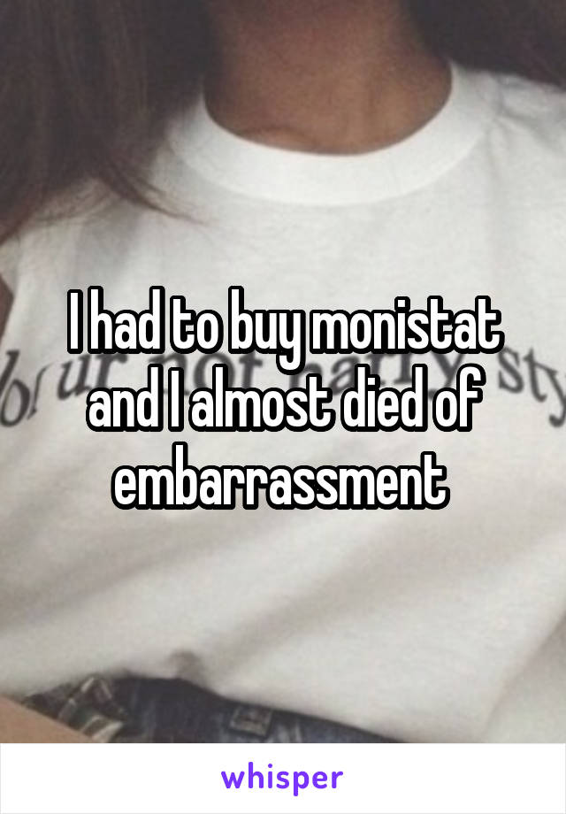 I had to buy monistat and I almost died of embarrassment 