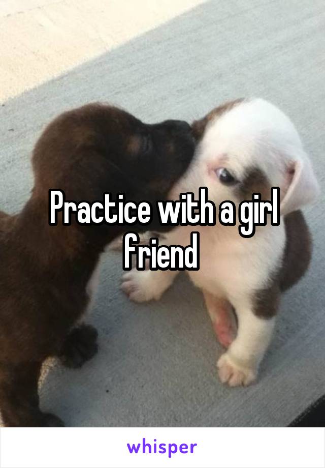 Practice with a girl friend 