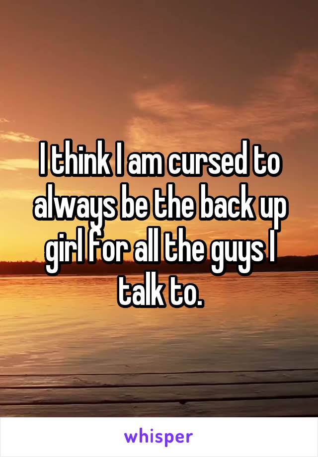 I think I am cursed to always be the back up girl for all the guys I talk to.