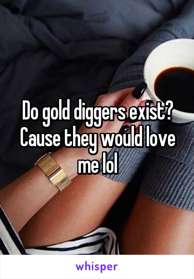 Do gold diggers exist? Cause they would love me lol