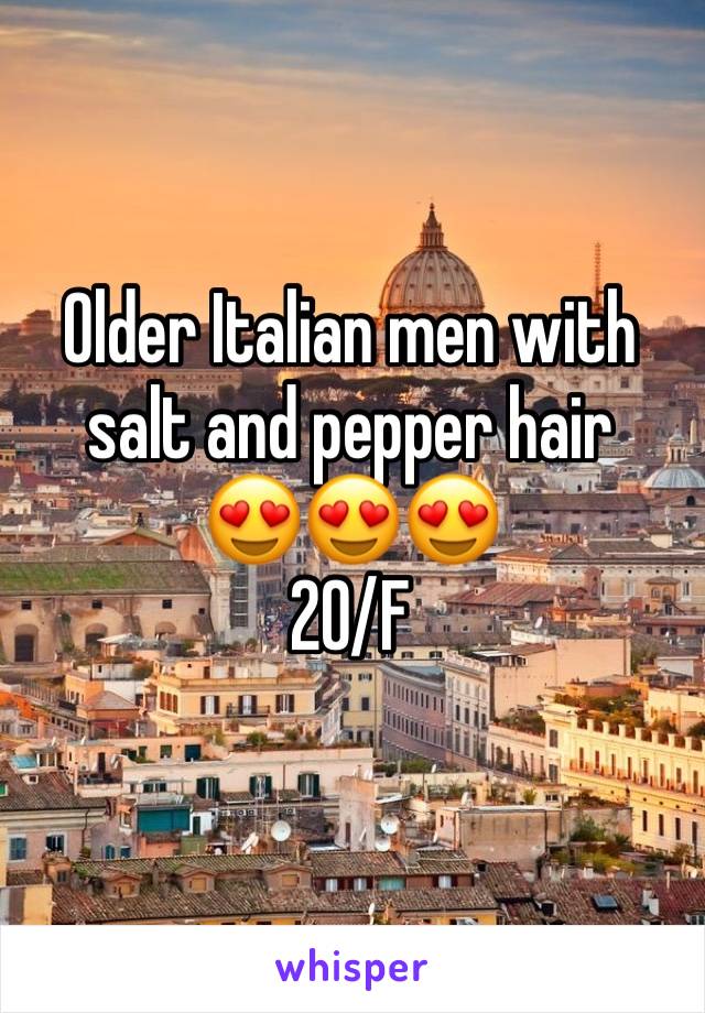 Older Italian men with salt and pepper hair
😍😍😍
20/F