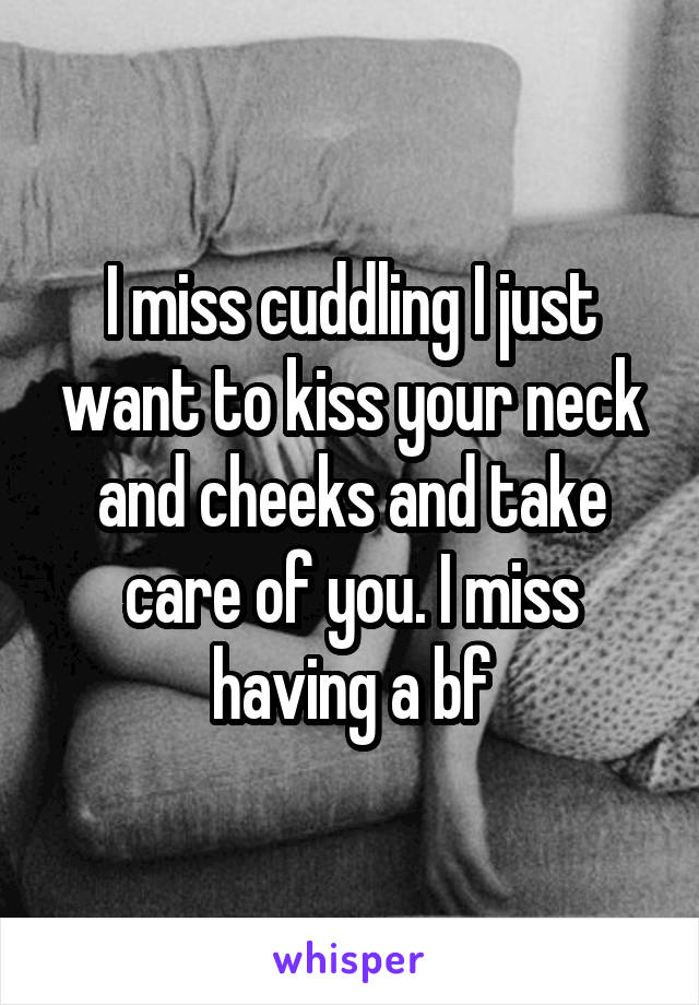 I miss cuddling I just want to kiss your neck and cheeks and take care of you. I miss having a bf