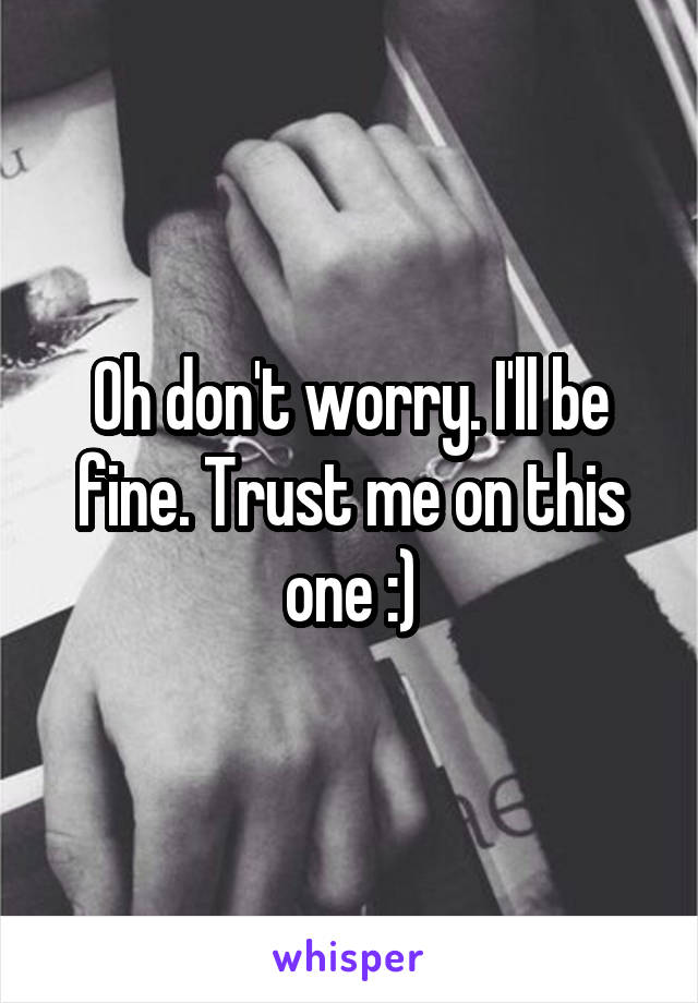 Oh don't worry. I'll be fine. Trust me on this one :)