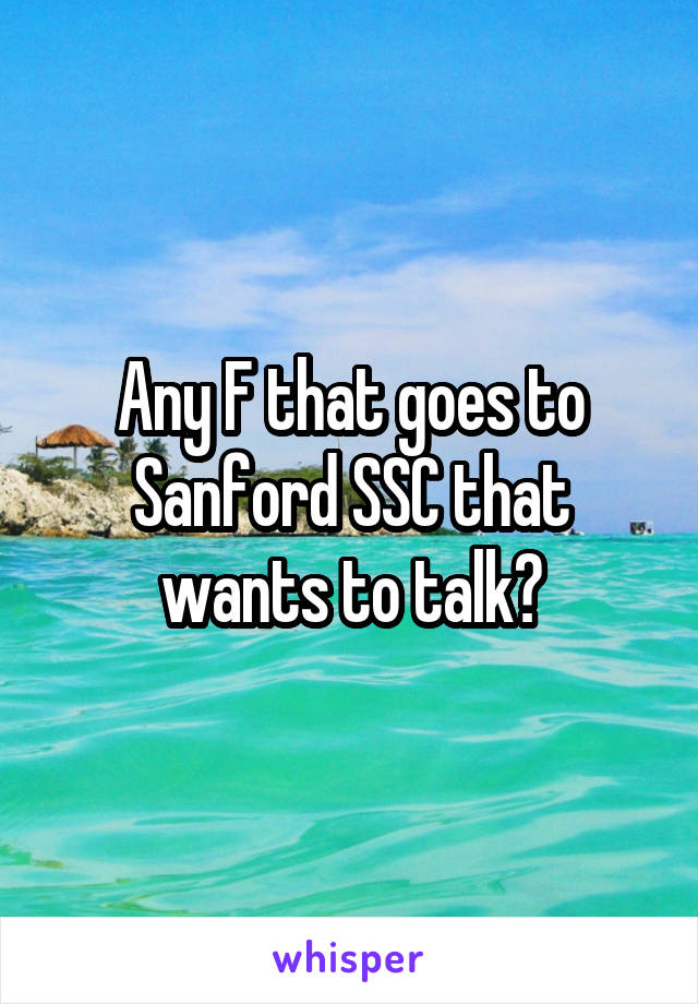 Any F that goes to Sanford SSC that wants to talk?