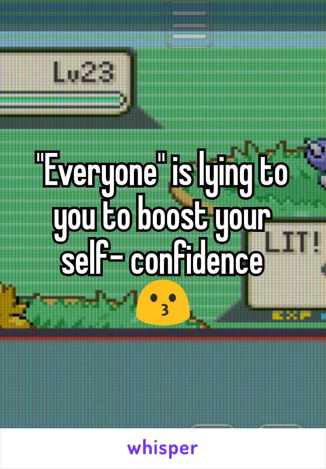 "Everyone" is lying to you to boost your self- confidence
😗