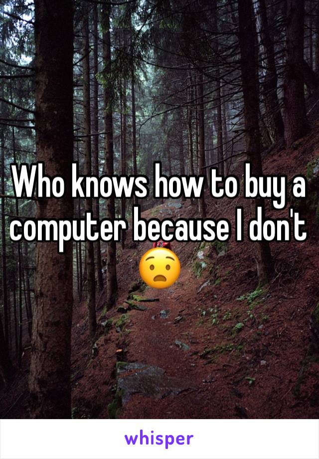 Who knows how to buy a computer because I don't 😧