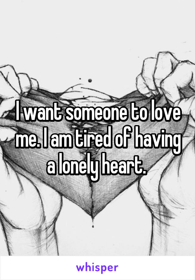 I want someone to love me. I am tired of having a lonely heart. 
