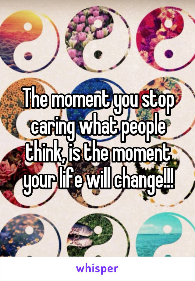 The moment you stop caring what people think, is the moment your life will change!!!