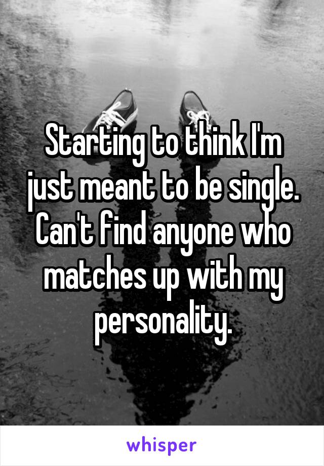 Starting to think I'm just meant to be single.
Can't find anyone who matches up with my personality.