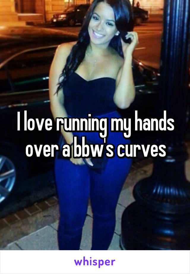 I love running my hands over a bbw's curves