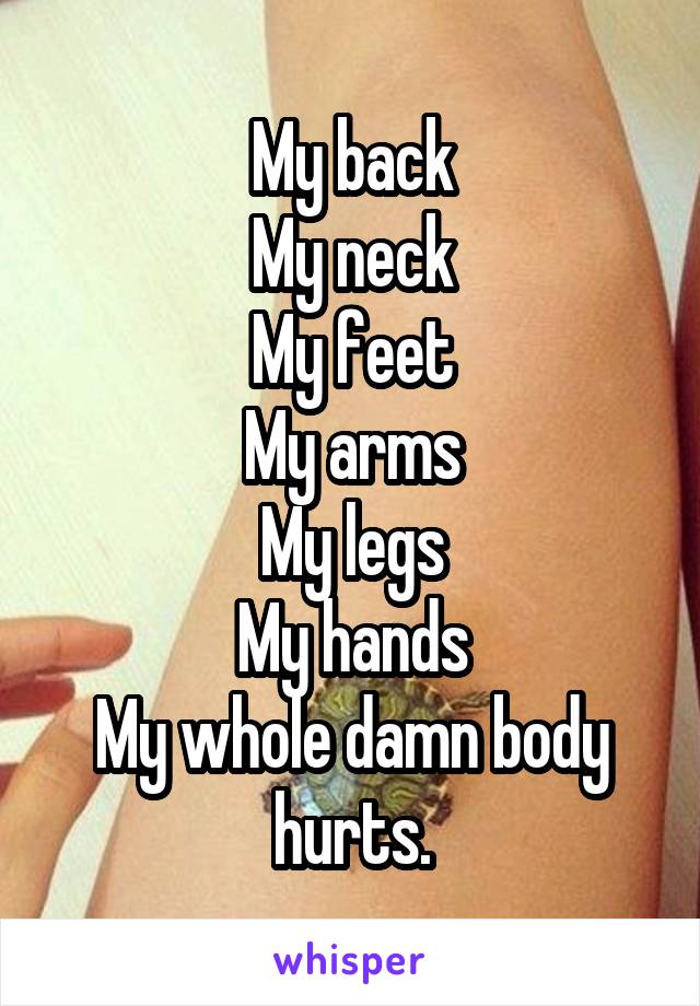 My back
My neck
My feet
My arms
My legs
My hands
My whole damn body hurts.