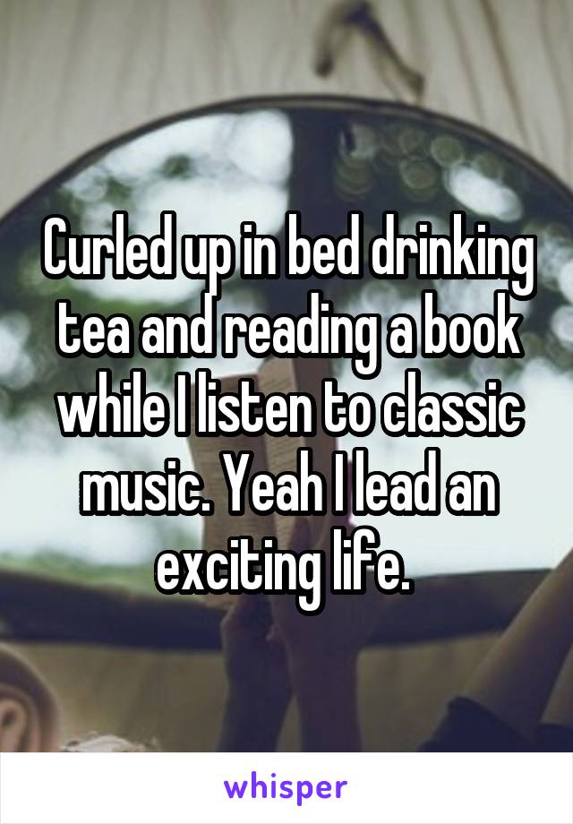 Curled up in bed drinking tea and reading a book while I listen to classic music. Yeah I lead an exciting life. 