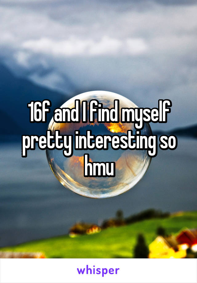 16f and I find myself pretty interesting so hmu