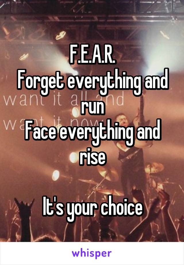 F.E.A.R.
Forget everything and run
Face everything and rise

It's your choice