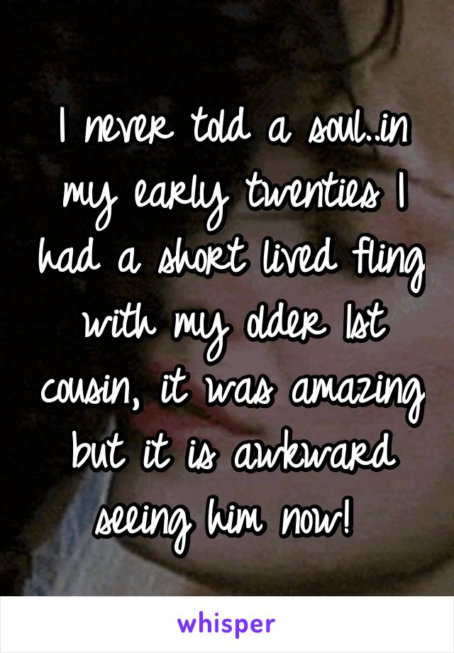 I never told a soul..in my early twenties I had a short lived fling with my older 1st cousin, it was amazing but it is awkward seeing him now! 