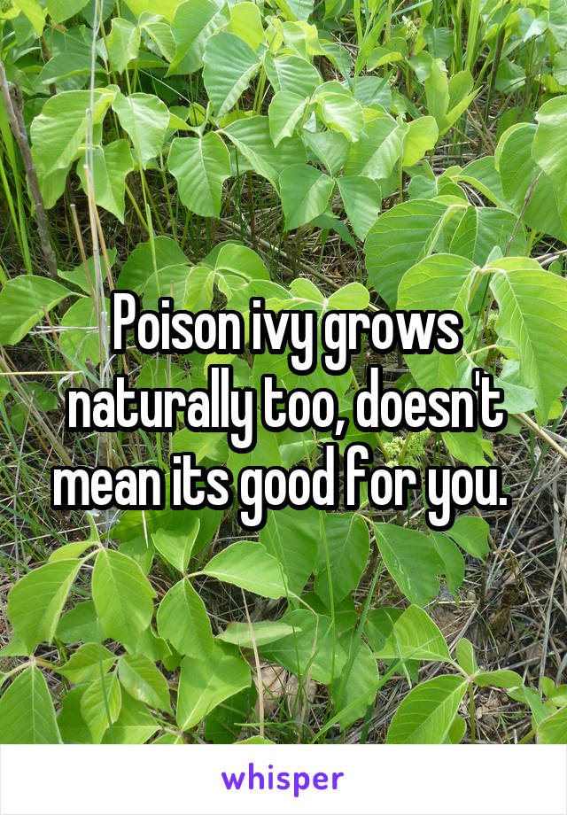 Poison ivy grows naturally too, doesn't mean its good for you. 