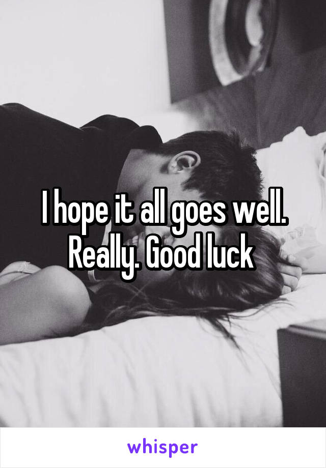I hope it all goes well. Really. Good luck 