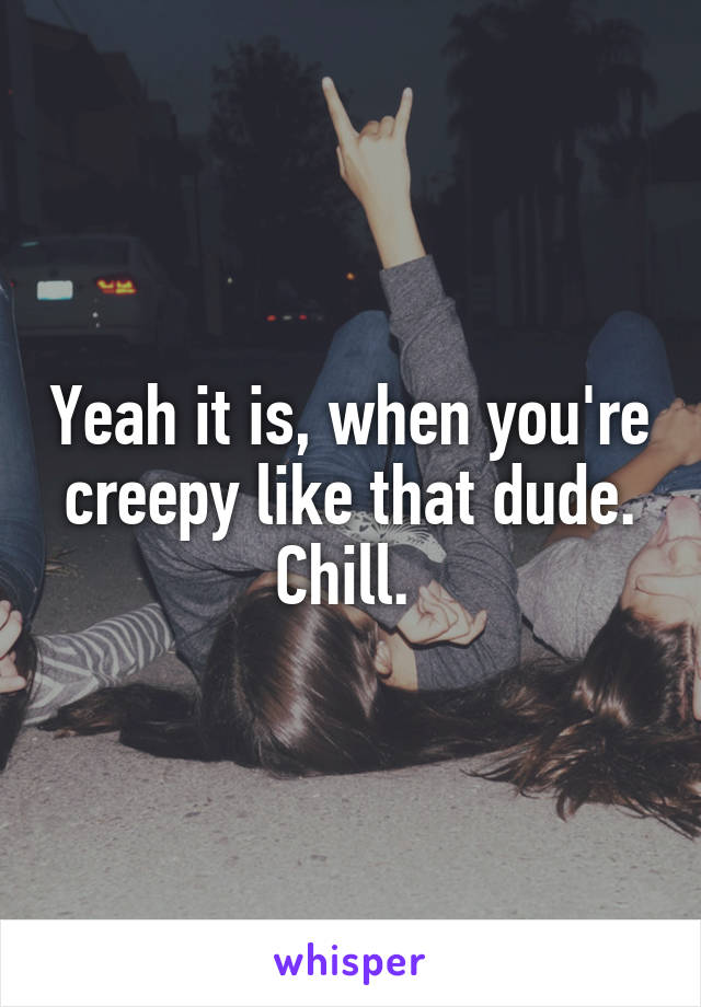 Yeah it is, when you're creepy like that dude. Chill. 