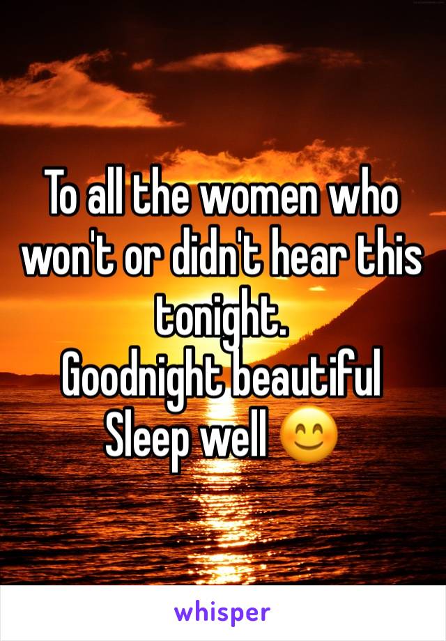 To all the women who won't or didn't hear this tonight. 
Goodnight beautiful 
Sleep well 😊
