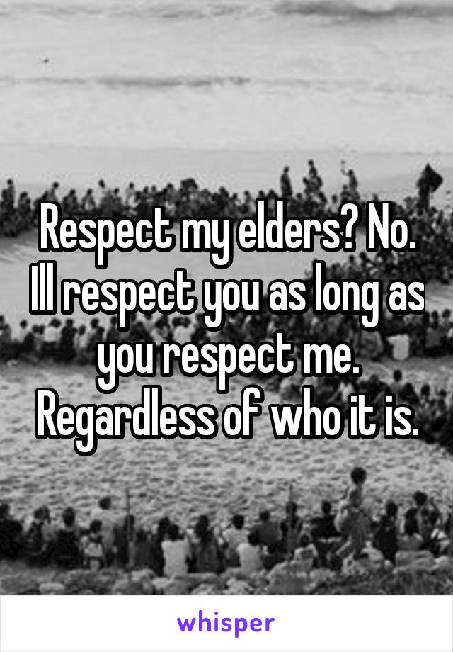 Respect my elders? No. Ill respect you as long as you respect me. Regardless of who it is.