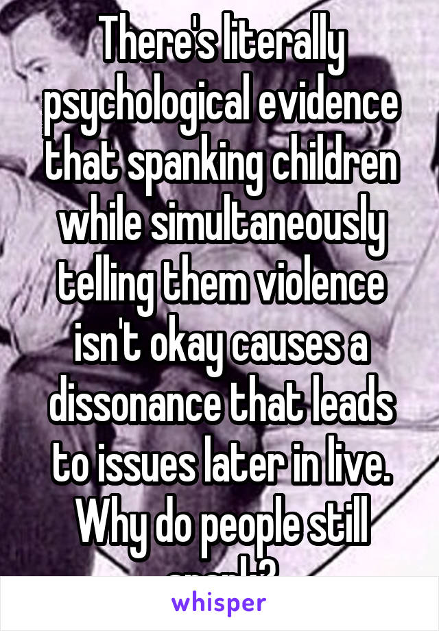 There's literally psychological evidence that spanking children while simultaneously telling them violence isn't okay causes a dissonance that leads to issues later in live. Why do people still spank?